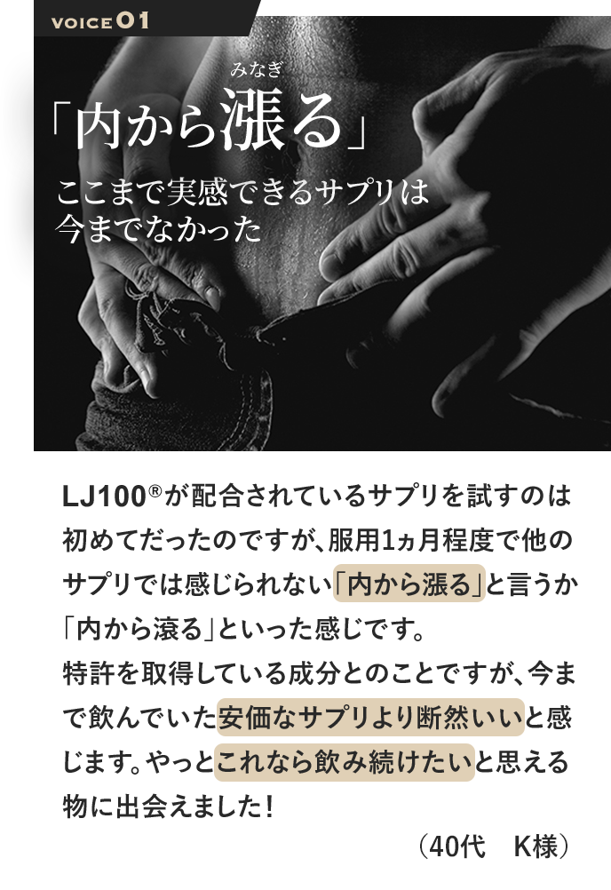 LJ100®が配合されているサプリを試すのは初めてだったのですが、服用1ヵ月程度で他のサプリでは感じられない「内から漲る」と言か