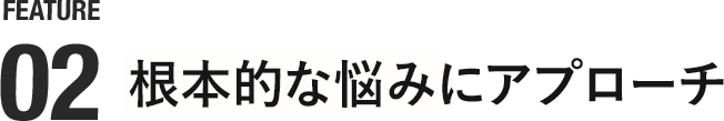 根本的な悩みにアプローチ