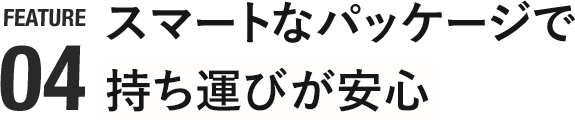 スマートなパッケージで 持ち運びが安心